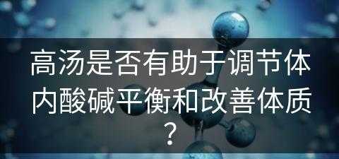 高汤是否有助于调节体内酸碱平衡和改善体质？